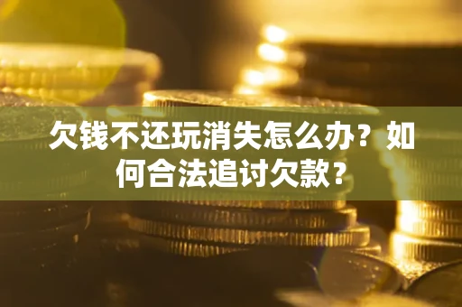北京欠钱不还玩消失怎么办？如何合法追讨欠款？