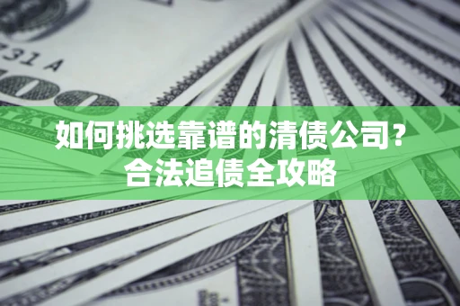北京如何挑选靠谱的清债公司?合法追债全攻略 北京如何挑选靠谱的清债公司?合法追债全攻略