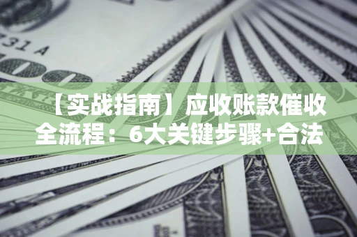 北京【实战指南】应收账款催收全流程：6大关键步骤+合法回款技巧