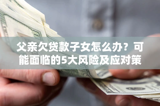 北京父亲欠贷款子女怎么办?可能面临的5大风险及应对策略 北京父亲欠贷款子女怎么办?可能面临的5大风险及应对策略