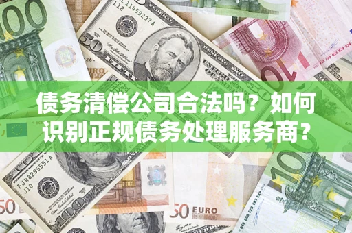 北京债务清偿公司合法吗？如何识别正规债务处理服务商？