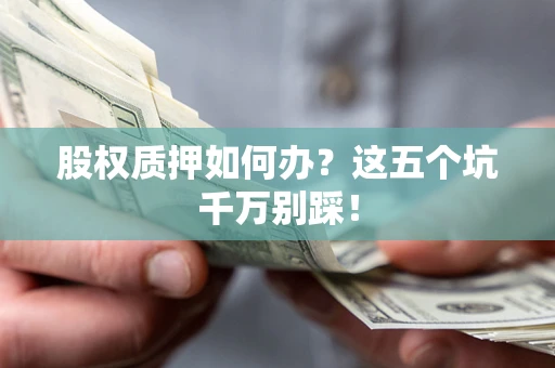 北京股权质押如何办？这五个坑千万别踩！