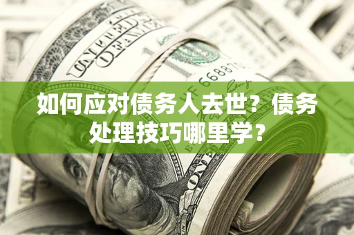 北京如何应对债务人去世？债务处理技巧哪里学？