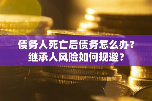 北京债务人死亡后债务怎么办？继承人风险如何规避？