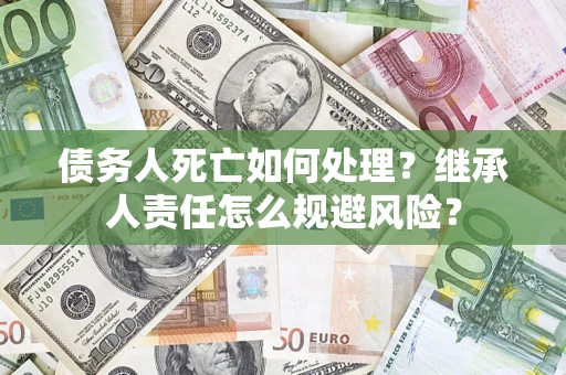北京债务人死亡如何处理?继承人责任怎么规避风险? 北京债务人死亡如何处理?继承人责任怎么规避风险?