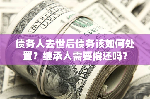 北京债务人去世后债务该如何处置？继承人需要偿还吗？
