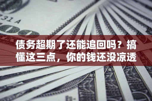 北京债务超期了还能追回吗？搞懂这三点，你的钱还没凉透