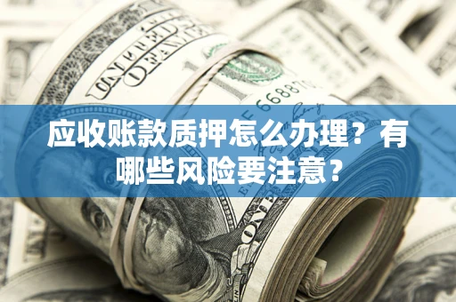 北京应收账款质押怎么办理？有哪些风险要注意？
