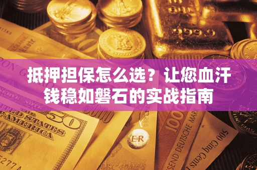 北京抵押担保怎么选？让您血汗钱稳如磐石的实战指南