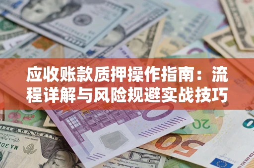 北京应收账款质押操作指南:流程详解与风险规避实战技巧 北京应收账款质押操作指南:流程详解与风险规避实战技巧