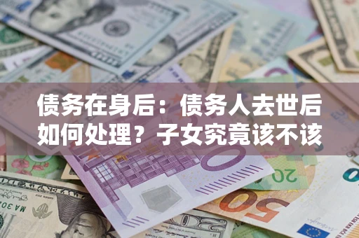 北京债务在身后：债务人去世后如何处理？子女究竟该不该还钱？