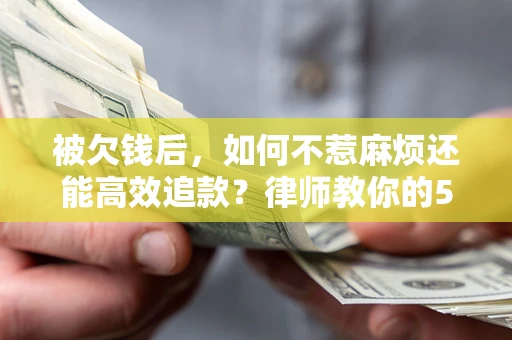 北京被欠钱后，如何不惹麻烦还能高效追款？律师教你的5步合法讨债法