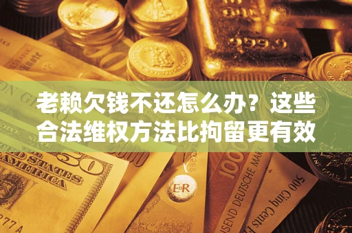 北京老赖欠钱不还怎么办？这些合法维权方法比拘留更有效