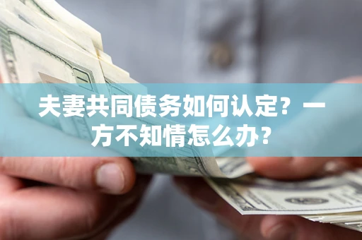 北京夫妻共同债务如何认定？一方不知情怎么办？