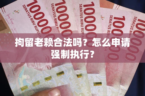 北京拘留老赖合法吗？怎么申请强制执行？