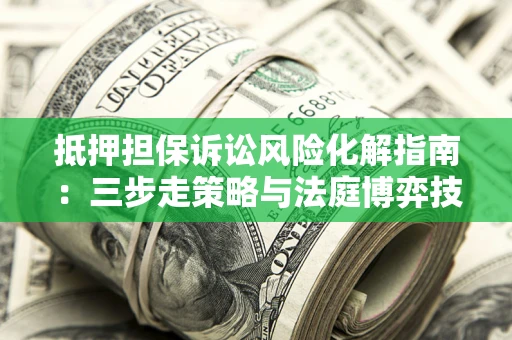北京抵押担保诉讼风险化解指南：三步走策略与法庭博弈技巧