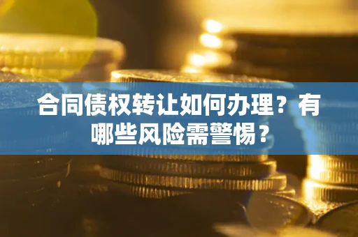 北京合同债权转让如何办理？有哪些风险需警惕？