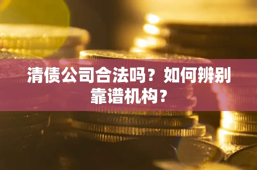北京清债公司合法吗?如何辨别靠谱机构? 北京清债公司合法吗?如何辨别靠谱机构?