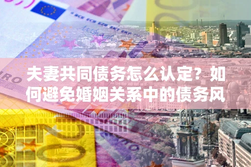 北京夫妻共同债务怎么认定？如何避免婚姻关系中的债务风险？