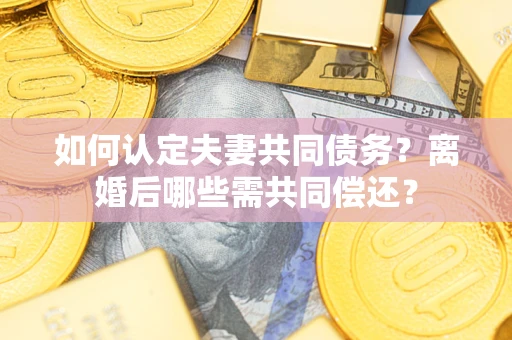 北京如何认定夫妻共同债务？离婚后哪些需共同偿还？