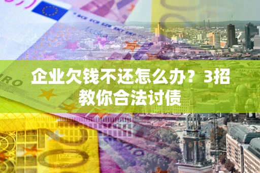 北京企业欠钱不还怎么办？3招教你合法讨债
