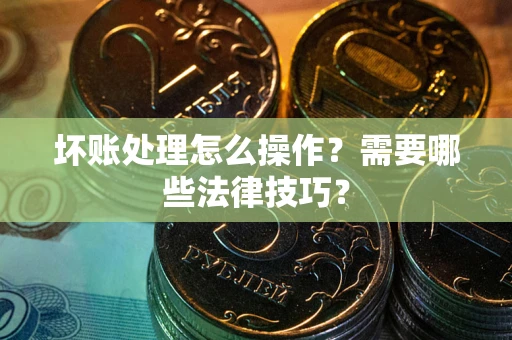 北京坏账处理怎么操作？需要哪些法律技巧？