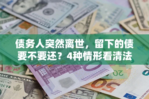 北京债务人突然离世，留下的债要不要还？4种情形看清法律判决
