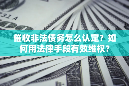 北京催收非法债务怎么认定？如何用法律手段有效维权？