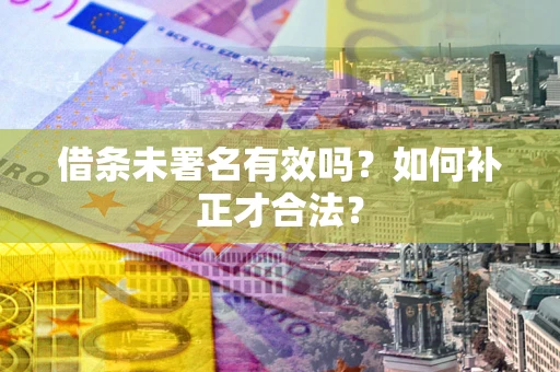 北京借条未署名有效吗？如何补正才合法？