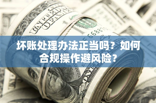 北京坏账处理办法正当吗？如何合规操作避风险？