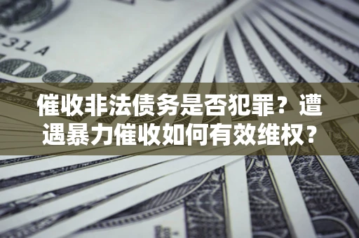 北京催收非法债务是否犯罪?遭遇暴力催收如何有效维权? 北京催收非法债务是否犯罪?遭遇暴力催收如何有效维权?