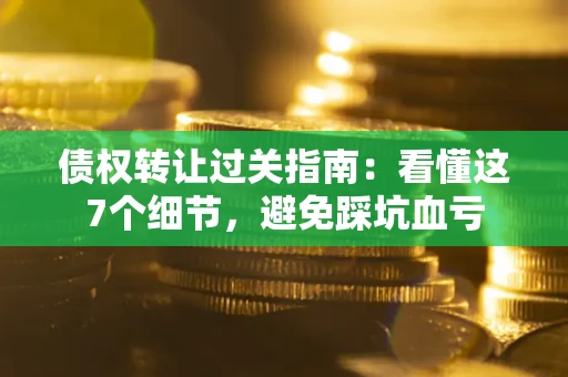 北京债权转让过关指南：看懂这7个细节，避免踩坑血亏