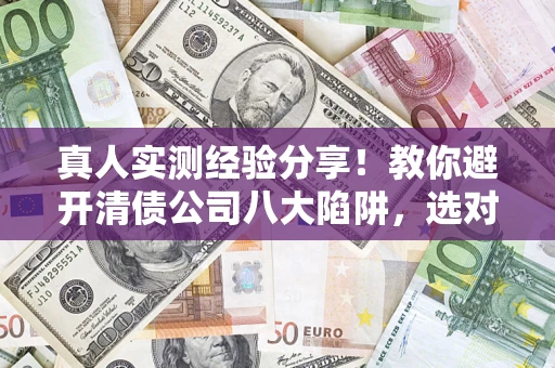 北京真人实测经验分享！教你避开清债公司八大陷阱，选对机构少走十年弯路