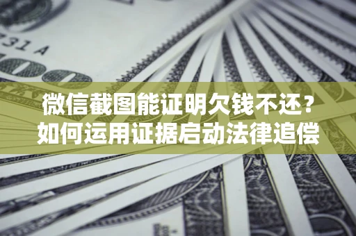 北京微信截图能证明欠钱不还？如何运用证据启动法律追偿程序？