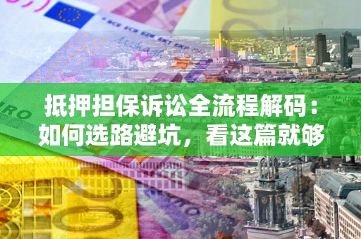 北京抵押担保诉讼全流程解码：如何选路避坑，看这篇就够了