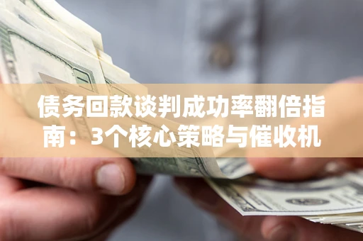 北京债务回款谈判成功率翻倍指南：3个核心策略与催收机构避坑法则