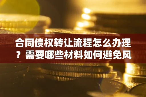 北京合同债权转让流程怎么办理？需要哪些材料如何避免风险？