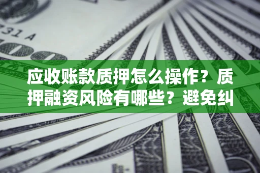 北京应收账款质押怎么操作？质押融资风险有哪些？避免纠纷高效融资技巧