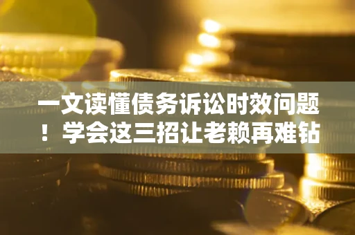 北京一文读懂债务诉讼时效问题！学会这三招让老赖再难钻空子