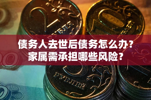 北京债务人去世后债务怎么办？家属需承担哪些风险？