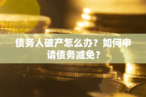 北京债务人破产怎么办？如何申请债务减免？