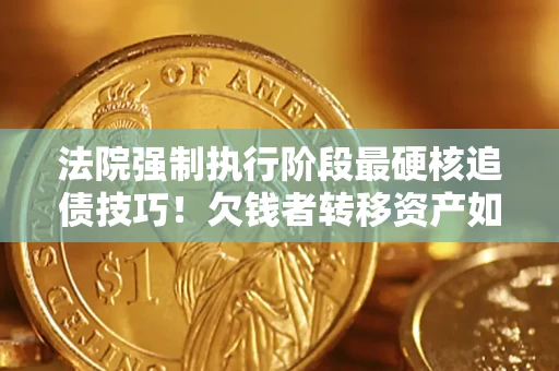 北京法院强制执行阶段最硬核追债技巧！欠钱者转移资产如何破解？