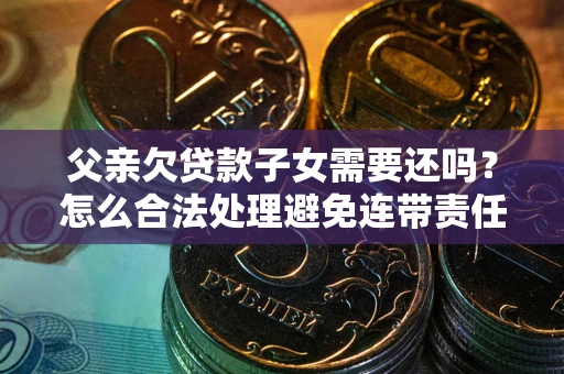 北京父亲欠贷款子女需要还吗？怎么合法处理避免连带责任？