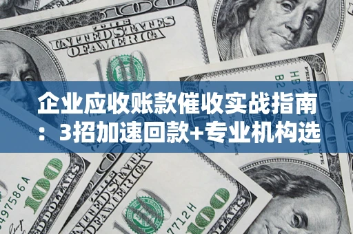 北京企业应收账款催收实战指南：3招加速回款+专业机构选择避坑