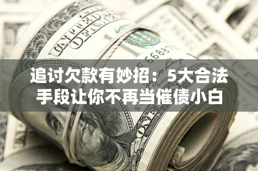 北京追讨欠款有妙招：5大合法手段让你不再当催债小白