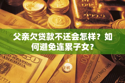北京父亲欠贷款不还会怎样？如何避免连累子女？