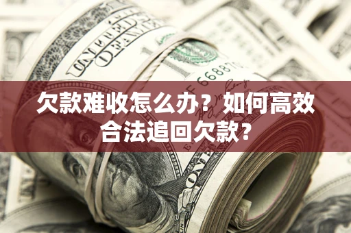 北京欠款难收怎么办？如何高效合法追回欠款？