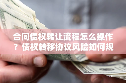 北京合同债权转让流程怎么操作？债权转移协议风险如何规避？