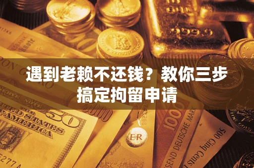 北京遇到老赖不还钱？教你三步搞定拘留申请