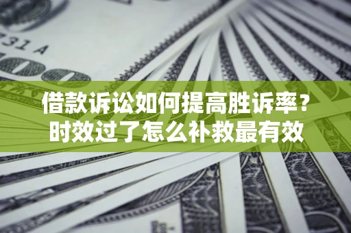 北京借款诉讼如何提高胜诉率？时效过了怎么补救最有效